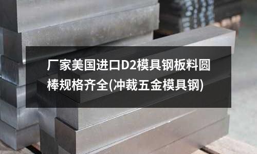 厂家美国进口D2模具钢板料圆棒规格齐全(冲裁五金模具钢)
