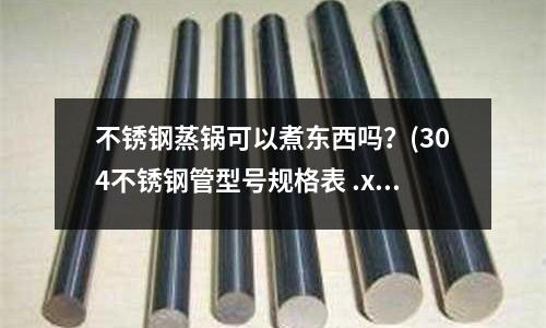 不锈钢蒸锅可以煮东西吗?(304不锈钢管型号规格表 .xls)
