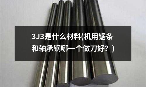 3J3是什么材料(机用锯条和轴承钢哪一个做刀好?)