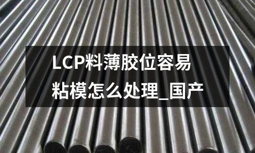LCP料薄胶位容易粘模怎么处理_国产