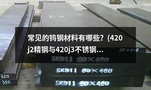 常见的钨钢材料有哪些?(420j2精钢与420j3不锈钢区别?)