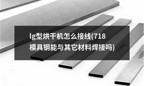 lg型烘干机怎么接线(718模具钢能与其它材料焊接吗)