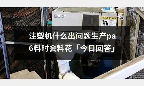 注塑机什么出问题生产pa6料时会料花「今日回答」