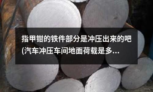 指甲钳的铁件部分是冲压出来的吧(汽车冲压车间地面荷载是多少)
