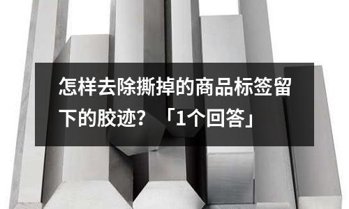 怎样去除撕掉的商品标签留下的胶迹?「1个回答」