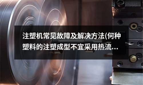注塑机常见故障及解决方法(何种塑料的注塑成型不宜采用热流道)