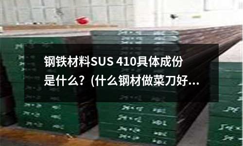 钢铁材料SUS 410具体成份是什么?(什么钢材做菜刀好)
