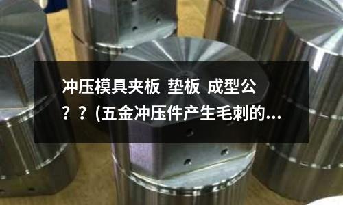 冲压模具夹板 垫板 成型公??(五金冲压件产生毛刺的原因是什么?)