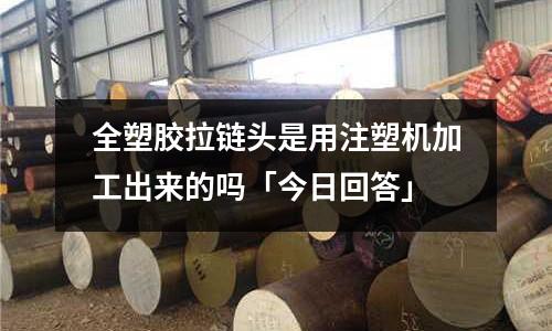全塑胶拉链头是用注塑机加工出来的吗「今日回答」