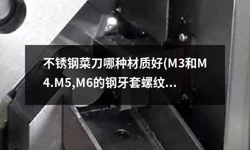 不锈钢菜刀哪种材质好(M3和M4.M5,M6的钢牙套螺纹打多大的底孔?)