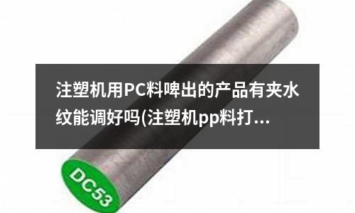 注塑机用PC料啤出的产品有夹水纹能调好吗(注塑机pp料打产品有时缺胶有时有披风是怎么样调?)