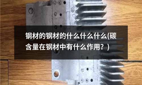 钢材的钢材的什么什么什么(碳含量在钢材中有什么作用?)