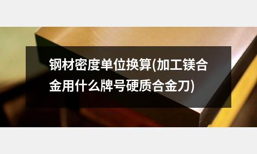 钢材密度单位换算(加工镁合金用什么牌号硬质合金刀)