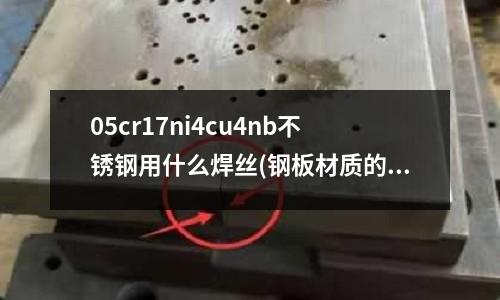 05cr17ni4cu4nb不锈钢用什么焊丝(钢板材质的分类是什么?)
