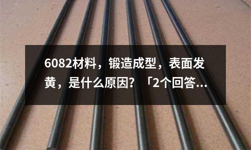 6082材料,锻造成型,表面发黄,是什么原因?「2个回答」