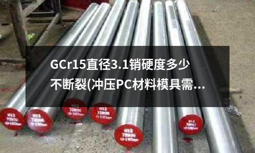 GCr15直径3.1销硬度多少不断裂(冲压PC材料模具需要什么材料)