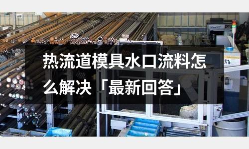 热流道模具水口流料怎么解决「最新回答」