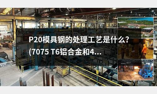 P20模具钢的处理工艺是什么?(7075 T6铝合金和45刚哪个强度高啊?)