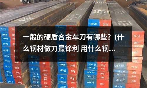 一般的硬质合金车刀有哪些?(什么钢材做刀最锋利 用什么钢材做刀比较锋利)