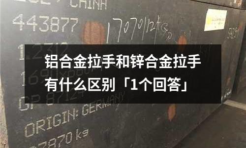 铝合金拉手和锌合金拉手有什么区别「1个回答」