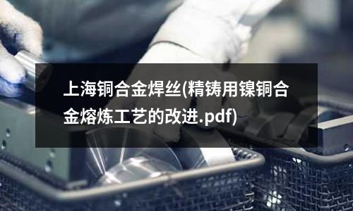 上海铜合金焊丝(精铸用镍铜合金熔炼工艺的改进.pdf)