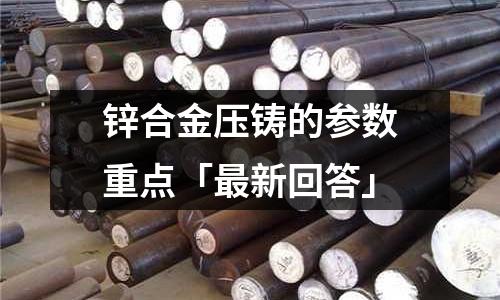 锌合金压铸的参数重点「最新回答」
