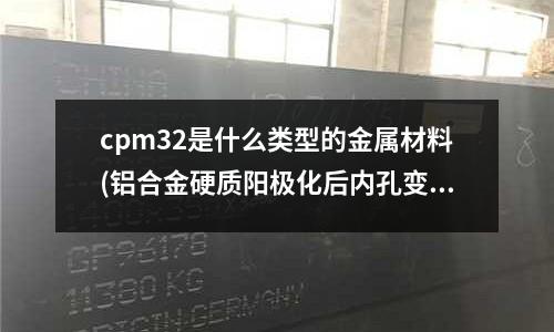 cpm32是什么类型的金属材料(铝合金硬质阳极化后内孔变大是怎么回事?)