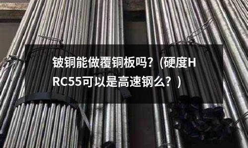 铍铜能做覆铜板吗?(硬度HRC55可以是高速钢么?)