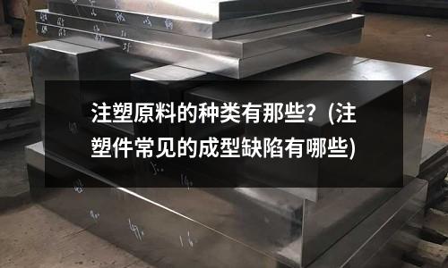 注塑原料的种类有那些?(注塑件常见的成型缺陷有哪些)