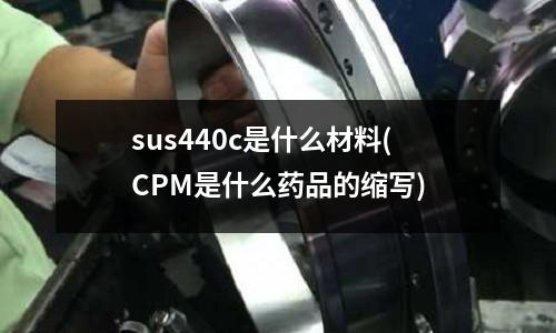 sus440c是什么材料(CPM是什么药品的缩写)