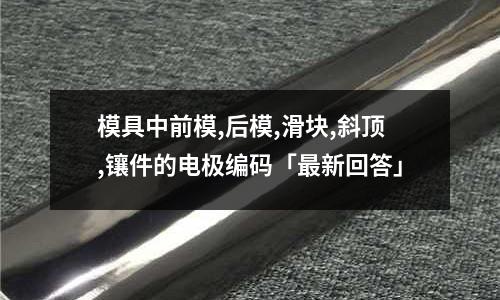 模具中前模,后模,滑块,斜顶,镶件的电极编码「最新回答」
