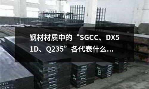 钢材材质中的“SGCC、DX51D、Q235”各代表什么(钢材冷加工与热加工的区别,各自的含义)