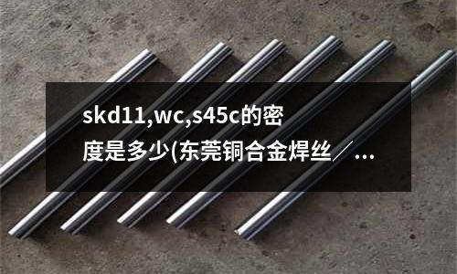 skd11,wc,s45c的密度是多少(东莞铜合金焊丝/铝合金焊丝?)