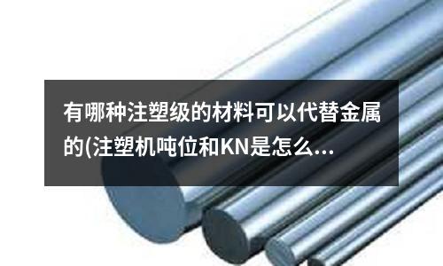 有哪种注塑级的材料可以代替金属的(注塑机吨位和KN是怎么计算的)