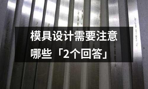 模具设计需要注意哪些「2个回答」