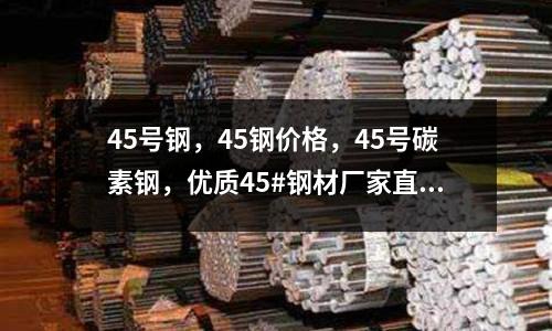 45号钢,45钢价格,45号碳素钢,优质45#钢材厂家直销