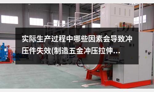 实际生产过程中哪些因素会导致冲压件失效(制造五金冲压拉伸件有什么要求?)
