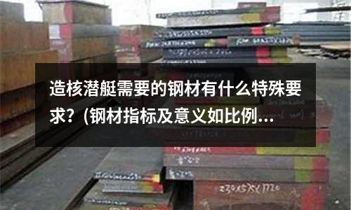 造核潜艇需要的钢材有什么特殊要求?(钢材指标及意义如比例极限弹性极限等)