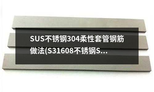 SUS不锈钢304柔性套管钢筋做法(S31608不锈钢S31608材料介绍)