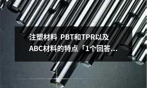 注塑材料 PBT和TPR以及ABC材料的特点「1个回答」