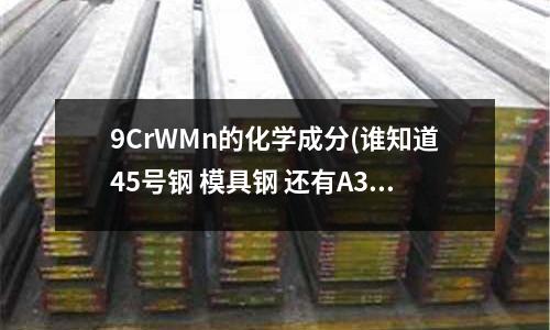9CrWMn的化学成分(谁知道45号钢 模具钢 还有A3钢的硬度是多少)