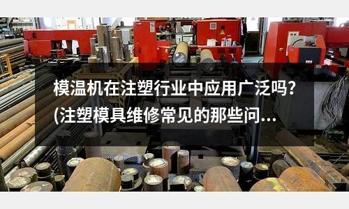 模温机在注塑行业中应用广泛吗?(注塑模具维修常见的那些问题怎么维修)