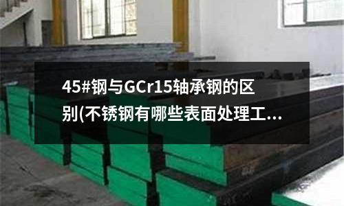 45#钢与GCr15轴承钢的区别(不锈钢有哪些表面处理工艺?)