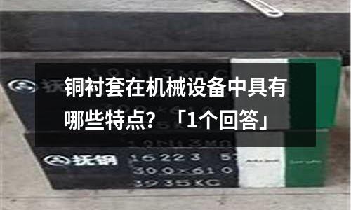 铜衬套在机械设备中具有哪些特点?「1个回答」
