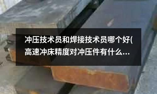 冲压技术员和焊接技术员哪个好(高速冲床精度对冲压件有什么影响)