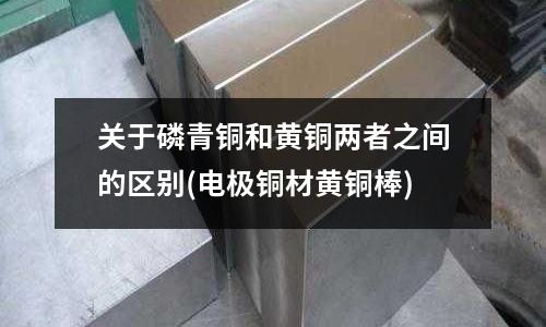 关于磷青铜和黄铜两者之间的区别(电极铜材黄铜棒)