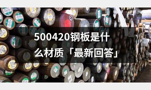 500420钢板是什么材质「最新回答」