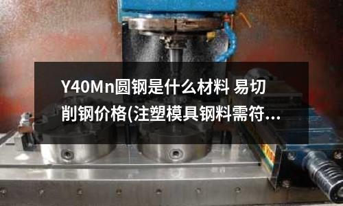 Y40Mn圆钢是什么材料 易切削钢价格(注塑模具钢料需符合哪些要求)