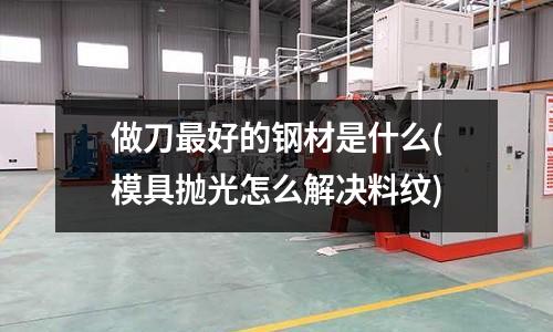 做刀最好的钢材是什么(模具抛光怎么解决料纹)