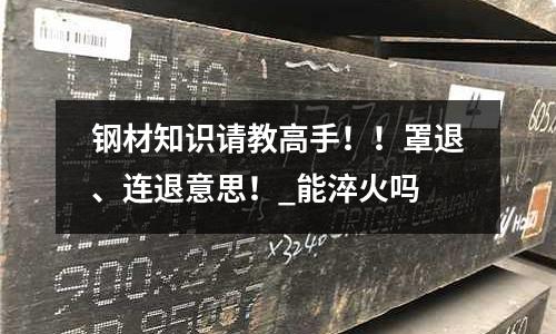 钢材知识请教高手!!罩退、连退意思!_能淬火吗